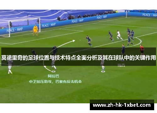莫德里奇的足球位置与技术特点全面分析及其在球队中的关键作用