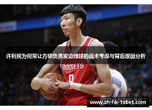 许利民为何常让方硕负责发边线球的战术考虑与背后原因分析
