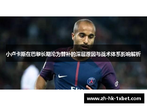 小卢卡斯在巴黎长期沦为替补的深层原因与战术体系影响解析