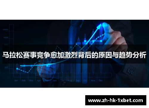 马拉松赛事竞争愈加激烈背后的原因与趋势分析