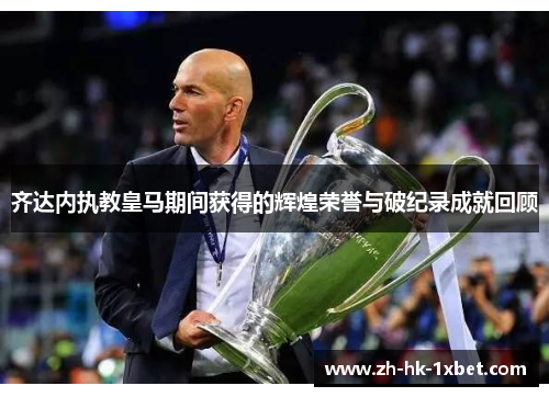齐达内执教皇马期间获得的辉煌荣誉与破纪录成就回顾