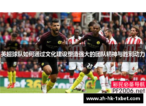 英超球队如何通过文化建设塑造强大的团队精神与胜利动力