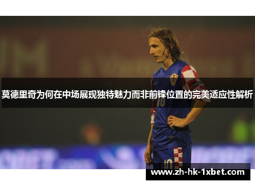 莫德里奇为何在中场展现独特魅力而非前锋位置的完美适应性解析
