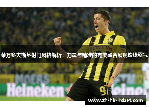 莱万多夫斯基射门风格解析：力量与精准的完美融合展现锋线霸气