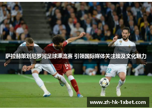 萨拉赫策划尼罗河足球漂流赛 引领国际媒体关注埃及文化魅力