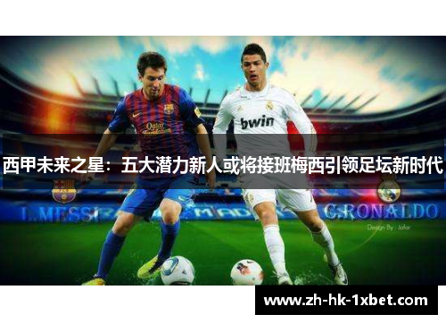 西甲未来之星：五大潜力新人或将接班梅西引领足坛新时代