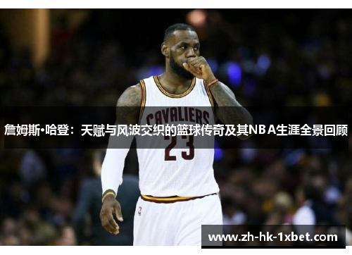 詹姆斯·哈登：天赋与风波交织的篮球传奇及其NBA生涯全景回顾