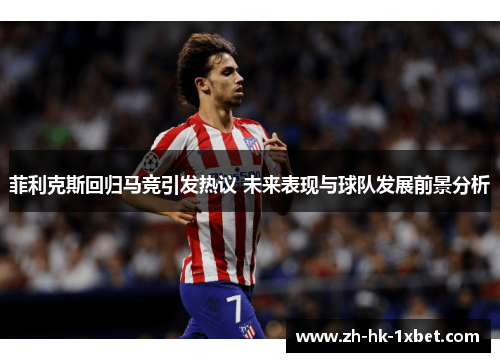 菲利克斯回归马竞引发热议 未来表现与球队发展前景分析