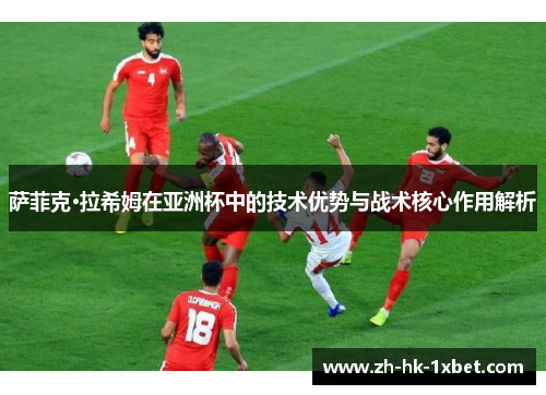 萨菲克·拉希姆在亚洲杯中的技术优势与战术核心作用解析