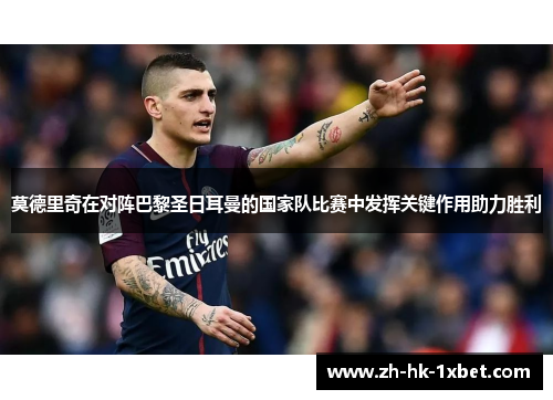 莫德里奇在对阵巴黎圣日耳曼的国家队比赛中发挥关键作用助力胜利