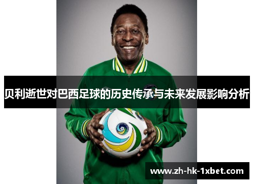 贝利逝世对巴西足球的历史传承与未来发展影响分析