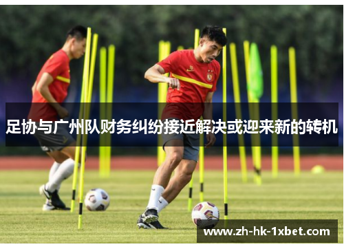 足协与广州队财务纠纷接近解决或迎来新的转机