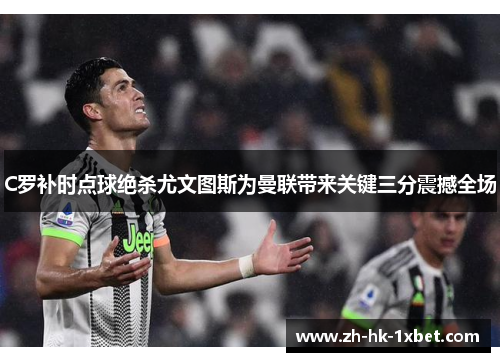 C罗补时点球绝杀尤文图斯为曼联带来关键三分震撼全场