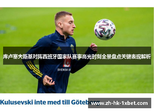 库卢塞夫斯基对阵西班牙国家队赛事高光时刻全景盘点关键表现解析