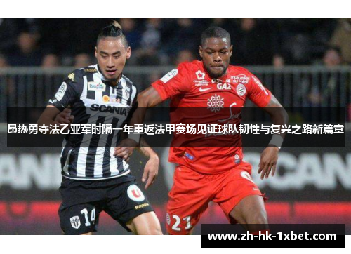 昂热勇夺法乙亚军时隔一年重返法甲赛场见证球队韧性与复兴之路新篇章