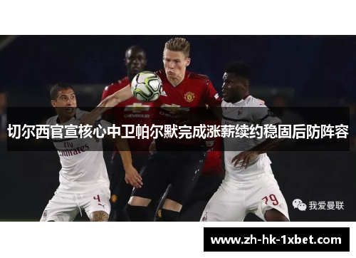 切尔西官宣核心中卫帕尔默完成涨薪续约稳固后防阵容